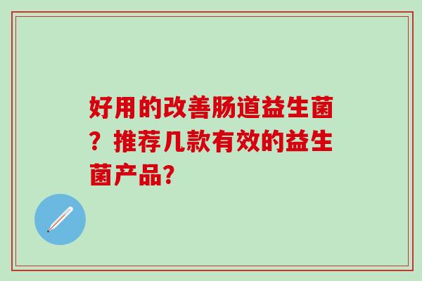 好用的改善肠道益生菌？推荐几款有效的益生菌产品？