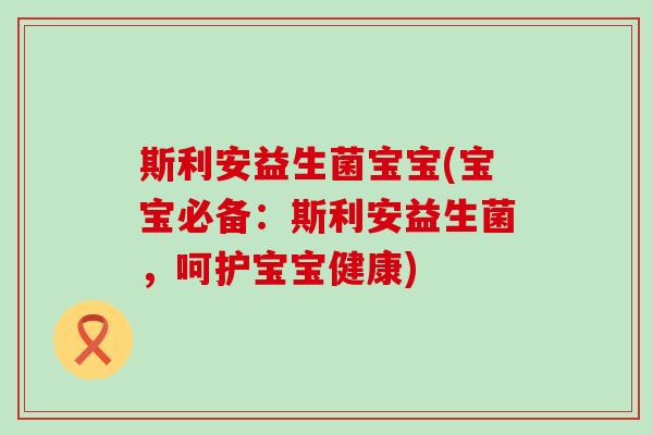 斯利安益生菌宝宝(宝宝必备:斯利安益生菌,呵护宝宝健康) 斯利安益生菌宝宝(宝宝必备:斯利安益生菌,呵护宝宝健康)