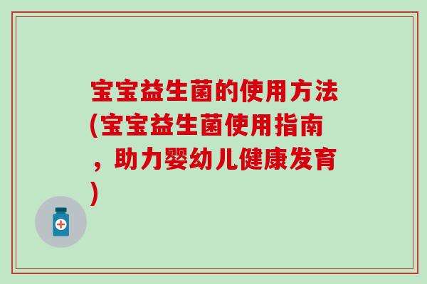 宝宝益生菌的使用方法(宝宝益生菌使用指南，助力婴幼儿健康发育)