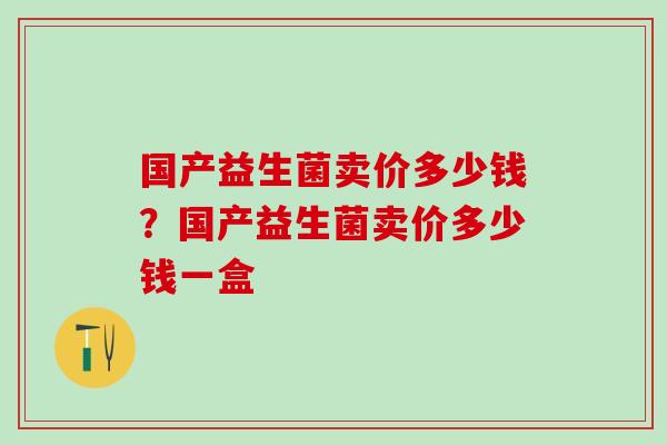 国产益生菌卖价多少钱?国产益生菌卖价多少钱一盒 国产益生菌卖价多少钱?国产益生菌卖价多少钱一盒