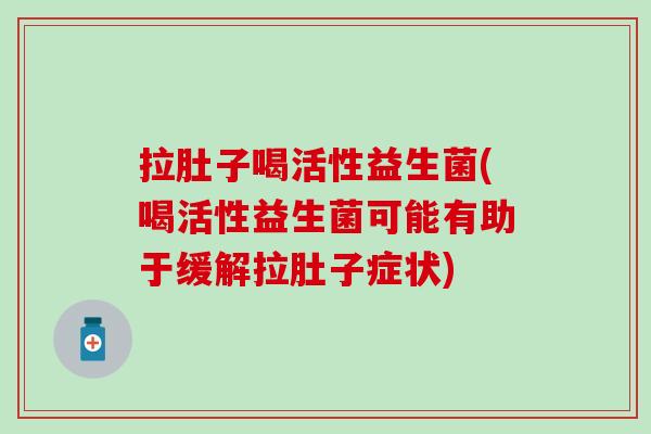 拉肚子喝活性益生菌(喝活性益生菌可能有助于缓解拉肚子症状)