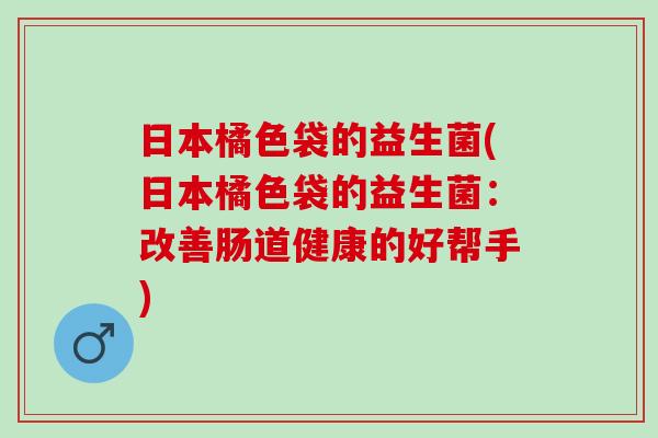 日本橘色袋的益生菌(日本橘色袋的益生菌：改善肠道健康的好帮手)