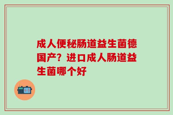 成人肠道益生菌德国产?进口成人肠道益生菌哪个好 成人肠道益生菌德国产?进口成人肠道益生菌哪个好