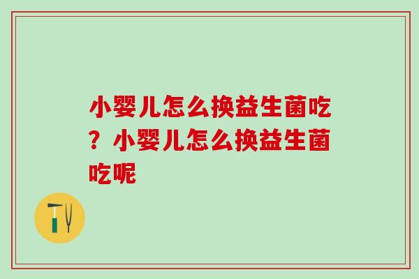 小婴儿怎么换益生菌吃?小婴儿怎么换益生菌吃呢 小婴儿怎么换益生菌吃?小婴儿怎么换益生菌吃呢
