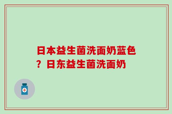 日本益生菌洗面奶蓝色?日东益生菌洗面奶 日本益生菌洗面奶蓝色?日东益生菌洗面奶