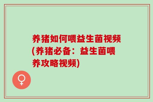 养猪如何喂益生菌视频(养猪必备:益生菌喂养攻略视频) 养猪如何喂益生菌视频(养猪必备:益生菌喂养攻略视频)