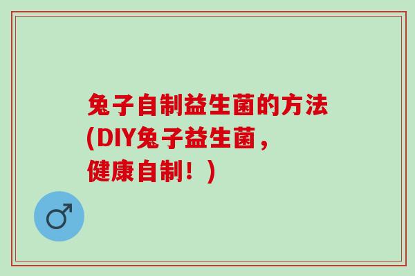 兔子自制益生菌的方法(DIY兔子益生菌,健康自制!) 兔子自制益生菌的方法(DIY兔子益生菌,健康自制!)