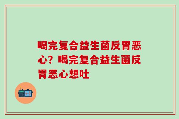 喝完复合益生菌反胃恶心？喝完复合益生菌反胃恶心想吐
