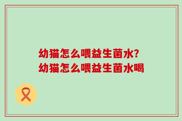 幼猫怎么喂益生菌水?幼猫怎么喂益生菌水喝 幼猫怎么喂益生菌水?幼猫怎么喂益生菌水喝