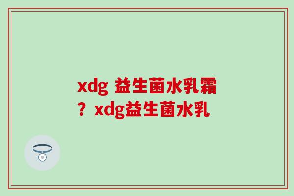 xdg 益生菌水乳霜?xdg益生菌水乳 xdg 益生菌水乳霜?xdg益生菌水乳