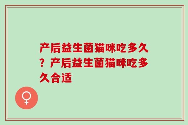 产后益生菌猫咪吃多久?产后益生菌猫咪吃多久合适 产后益生菌猫咪吃多久?产后益生菌猫咪吃多久合适