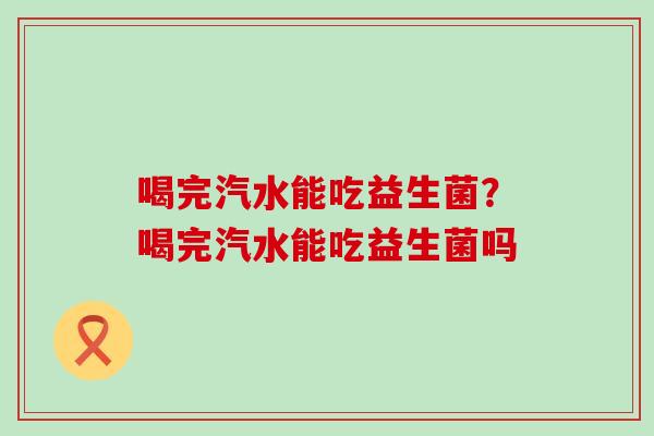 喝完汽水能吃益生菌？喝完汽水能吃益生菌吗