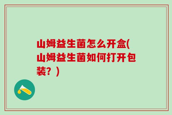 山姆益生菌怎么开盒(山姆益生菌如何打开包装?) 山姆益生菌怎么开盒(山姆益生菌如何打开包装?)