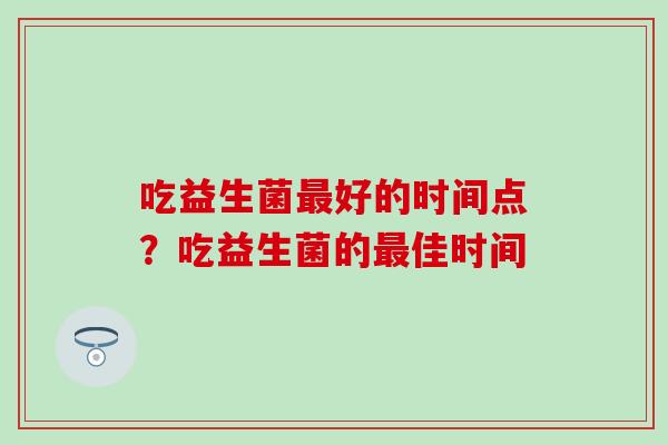 吃益生菌好的时间点？吃益生菌的佳时间
