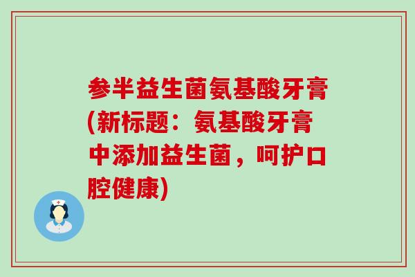 参半益生菌氨基酸牙膏(新标题:氨基酸牙膏中添加益生菌,呵护口腔健康) 参半益生菌氨基酸牙膏(新标题:氨基酸牙膏中添加益生菌,呵护口腔健康)