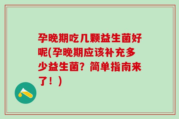 孕晚期吃几颗益生菌好呢(孕晚期应该补充多少益生菌?简单指南来了!) 孕晚期吃几颗益生菌好呢(孕晚期应该补充多少益生菌?简单指南来了!)