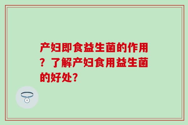 产妇即食益生菌的作用?了解产妇食用益生菌的好处? 产妇即食益生菌的作用?了解产妇食用益生菌的好处?