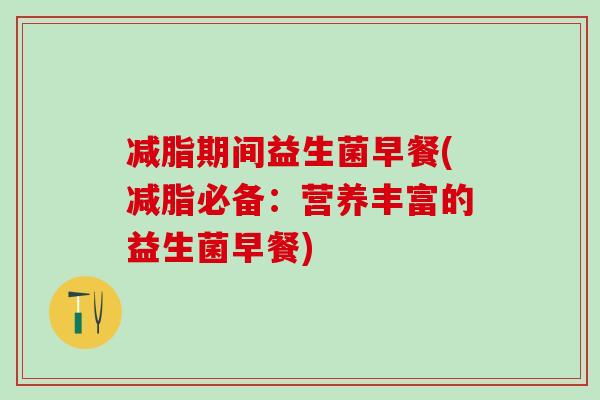 减脂期间益生菌早餐(减脂必备：营养丰富的益生菌早餐)