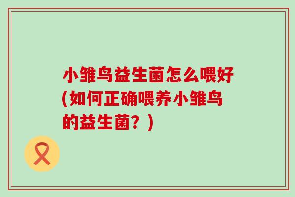 小雏鸟益生菌怎么喂好(如何正确喂养小雏鸟的益生菌？)