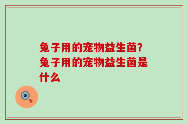 兔子用的宠物益生菌？兔子用的宠物益生菌是什么
