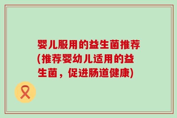 婴儿服用的益生菌推荐(推荐婴幼儿适用的益生菌,促进肠道健康) 婴儿服用的益生菌推荐(推荐婴幼儿适用的益生菌,促进肠道健康)