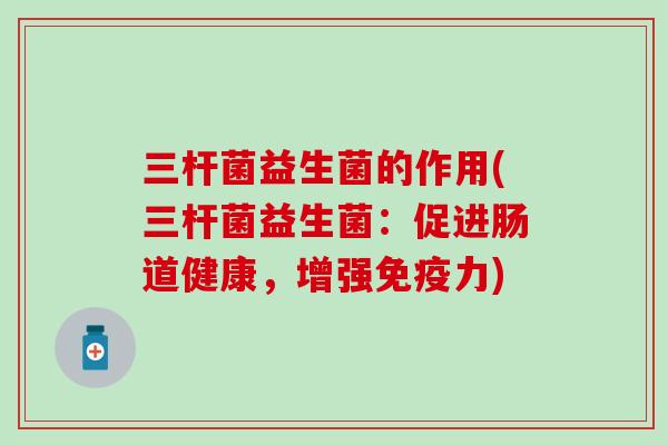 三杆菌益生菌的作用(三杆菌益生菌:促进肠道健康,增强力) 三杆菌益生菌的作用(三杆菌益生菌:促进肠道健康,增强力)