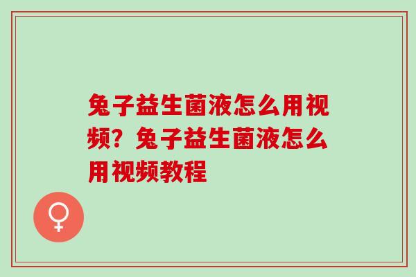兔子益生菌液怎么用视频?兔子益生菌液怎么用视频教程 兔子益生菌液怎么用视频?兔子益生菌液怎么用视频教程