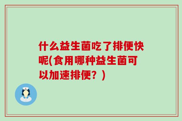 什么益生菌吃了排便快呢(食用哪种益生菌可以加速排便?) 什么益生菌吃了排便快呢(食用哪种益生菌可以加速排便?)