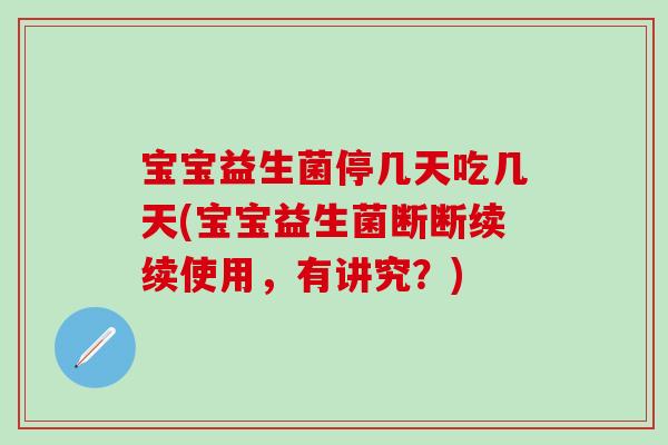 宝宝益生菌停几天吃几天(宝宝益生菌断断续续使用,有讲究?) 宝宝益生菌停几天吃几天(宝宝益生菌断断续续使用,有讲究?)