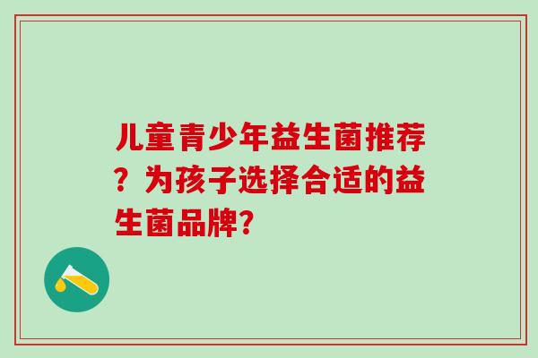 儿童青少年益生菌推荐?为孩子选择合适的益生菌品牌? 儿童青少年益生菌推荐?为孩子选择合适的益生菌品牌?