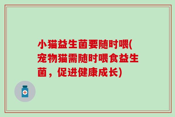 小猫益生菌要随时喂(宠物猫需随时喂食益生菌,促进健康成长) 小猫益生菌要随时喂(宠物猫需随时喂食益生菌,促进健康成长)