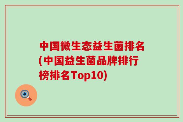 中国微生态益生菌排名(中国益生菌品牌排行榜排名Top10) 中国微生态益生菌排名(中国益生菌品牌排行榜排名Top10)