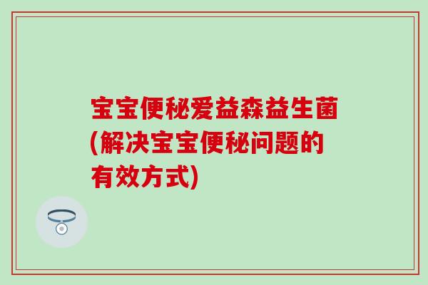 宝宝爱益森益生菌(解决宝宝问题的有效方式)