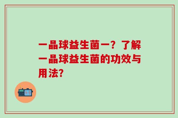 一晶球益生菌一?了解一晶球益生菌的功效与用法? 一晶球益生菌一?了解一晶球益生菌的功效与用法?