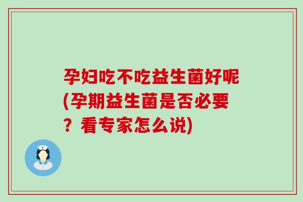 孕妇吃不吃益生菌好呢(孕期益生菌是否必要?看专家怎么说) 孕妇吃不吃益生菌好呢(孕期益生菌是否必要?看专家怎么说)