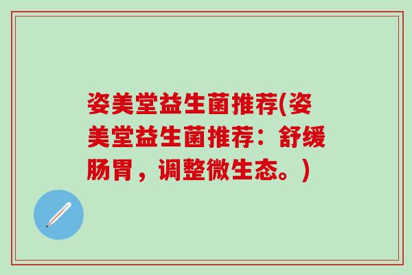姿美堂益生菌推荐(姿美堂益生菌推荐：舒缓肠胃，调整微生态。)