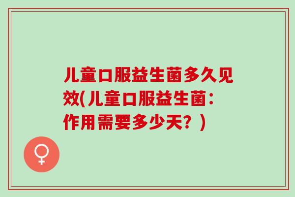 儿童口服益生菌多久见效(儿童口服益生菌：作用需要多少天？)