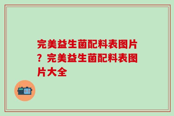完美益生菌配料表图片?完美益生菌配料表图片大全 完美益生菌配料表图片?完美益生菌配料表图片大全
