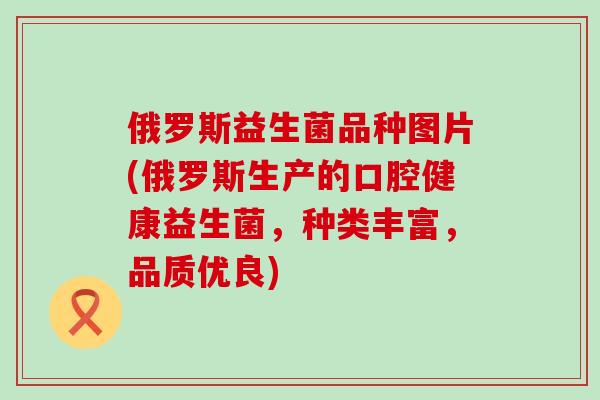俄罗斯益生菌品种图片(俄罗斯生产的口腔健康益生菌,种类丰富,品质优良) 俄罗斯益生菌品种图片(俄罗斯生产的口腔健康益生菌,种类丰富,品质优良)