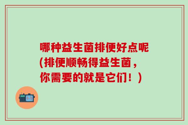 哪种益生菌排便好点呢(排便顺畅得益生菌,你需要的就是它们!) 哪种益生菌排便好点呢(排便顺畅得益生菌,你需要的就是它们!)