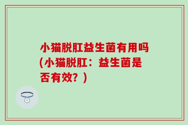 小猫脱肛益生菌有用吗(小猫脱肛：益生菌是否有效？)