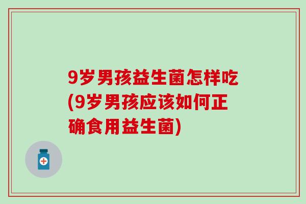 9岁男孩益生菌怎样吃(9岁男孩应该如何正确食用益生菌)