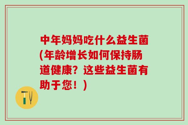 中年妈妈吃什么益生菌(年龄增长如何保持肠道健康？这些益生菌有助于您！)