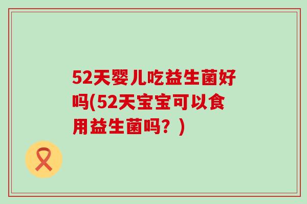 52天婴儿吃益生菌好吗(52天宝宝可以食用益生菌吗?) 52天婴儿吃益生菌好吗(52天宝宝可以食用益生菌吗?)