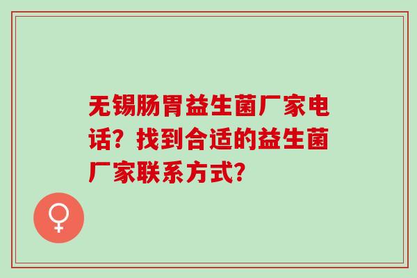 无锡肠胃益生菌厂家电话?找到合适的益生菌厂家联系方式? 无锡肠胃益生菌厂家电话?找到合适的益生菌厂家联系方式?