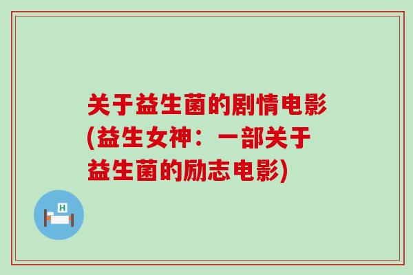 关于益生菌的剧情电影(益生女神:一部关于益生菌的励志电影) 关于益生菌的剧情电影(益生女神:一部关于益生菌的励志电影)