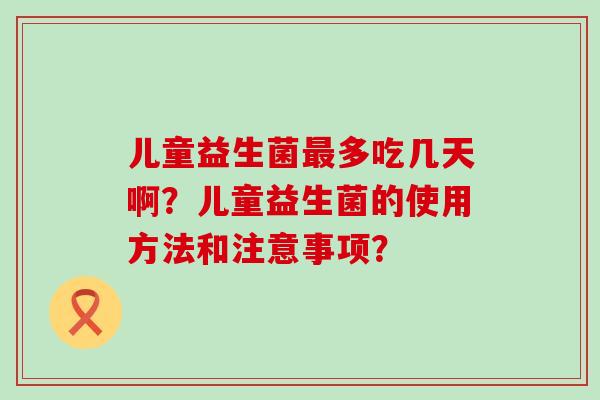 儿童益生菌多吃几天啊?儿童益生菌的使用方法和注意事项? 儿童益生菌多吃几天啊?儿童益生菌的使用方法和注意事项?