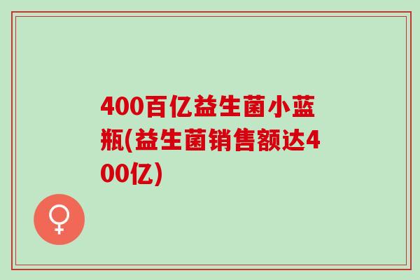 400百亿益生菌小蓝瓶(益生菌销售额达400亿) 400百亿益生菌小蓝瓶(益生菌销售额达400亿)