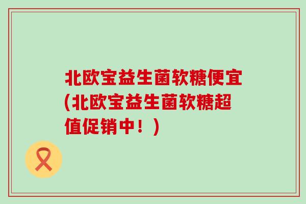 北欧宝益生菌软糖便宜(北欧宝益生菌软糖超值促销中！)