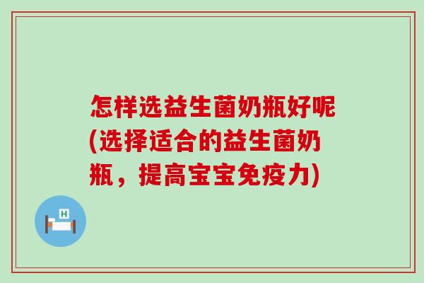 怎样选益生菌奶瓶好呢(选择适合的益生菌奶瓶，提高宝宝力)
